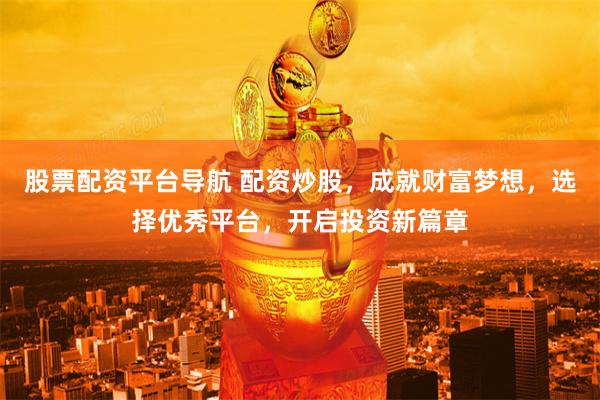 股票配资平台导航 配资炒股，成就财富梦想，选择优秀平台，开启投资新篇章