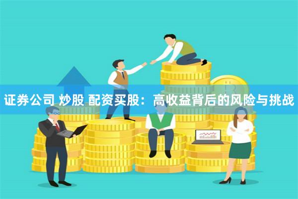 证券公司 炒股 配资买股：高收益背后的风险与挑战