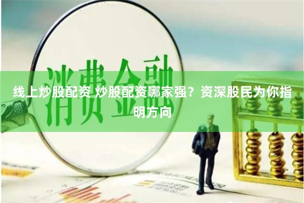 线上炒股配资 炒股配资哪家强？资深股民为你指明方向
