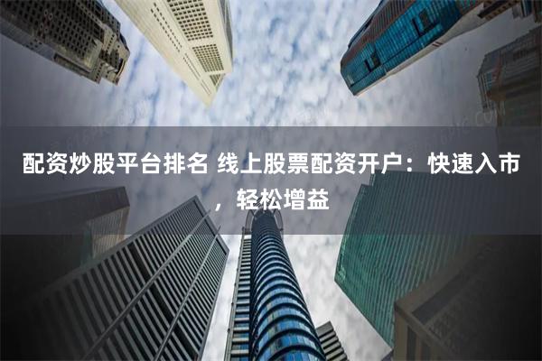 配资炒股平台排名 线上股票配资开户：快速入市，轻松增益