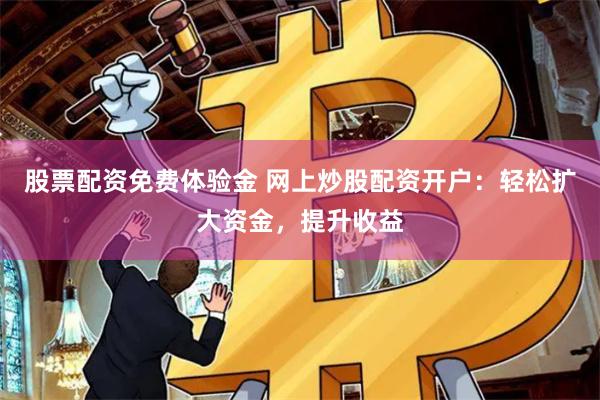 股票配资免费体验金 网上炒股配资开户：轻松扩大资金，提升收益
