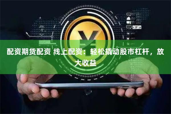 配资期货配资 线上配资：轻松撬动股市杠杆，放大收益