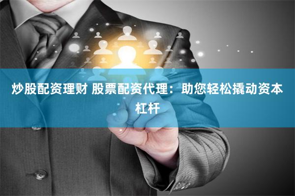炒股配资理财 股票配资代理：助您轻松撬动资本杠杆