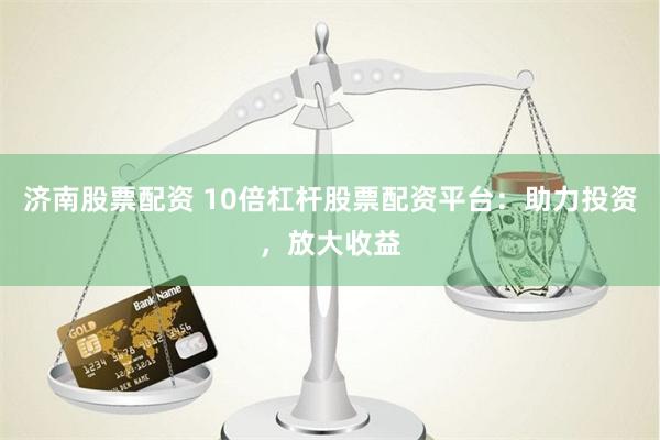济南股票配资 10倍杠杆股票配资平台：助力投资，放大收益