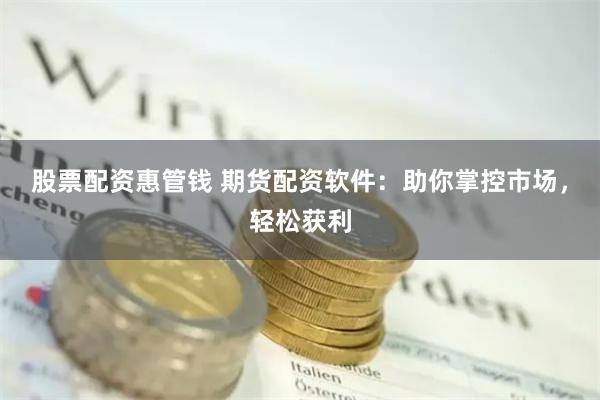 股票配资惠管钱 期货配资软件：助你掌控市场，轻松获利