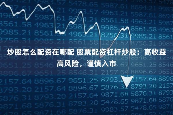 炒股怎么配资在哪配 股票配资杠杆炒股：高收益高风险，谨慎入市