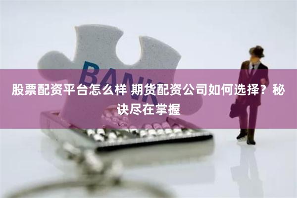 股票配资平台怎么样 期货配资公司如何选择？秘诀尽在掌握