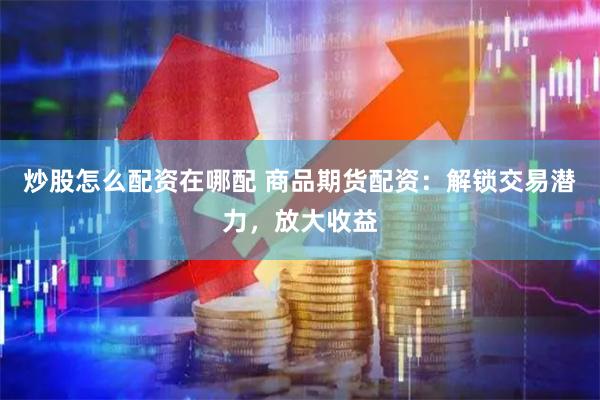 炒股怎么配资在哪配 商品期货配资：解锁交易潜力，放大收益
