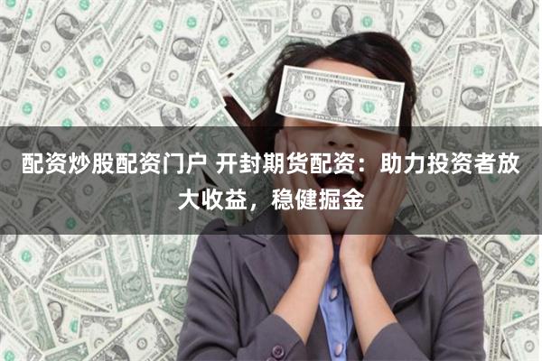 配资炒股配资门户 开封期货配资：助力投资者放大收益，稳健掘金
