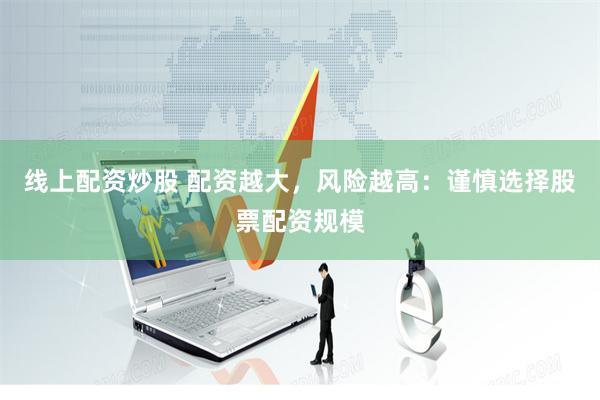 线上配资炒股 配资越大，风险越高：谨慎选择股票配资规模