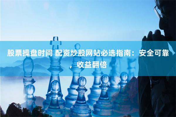 股票操盘时间 配资炒股网站必选指南：安全可靠，收益翻倍