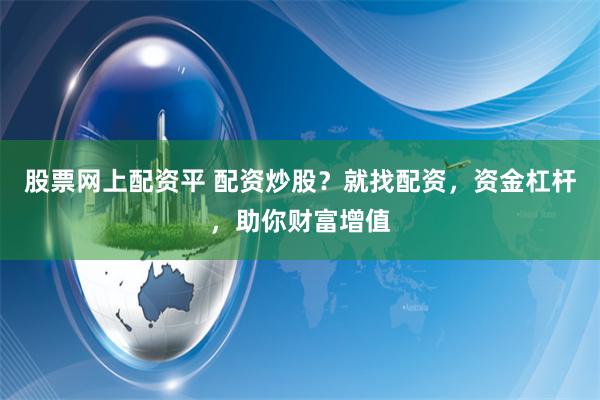 股票网上配资平 配资炒股？就找配资，资金杠杆，助你财富增值