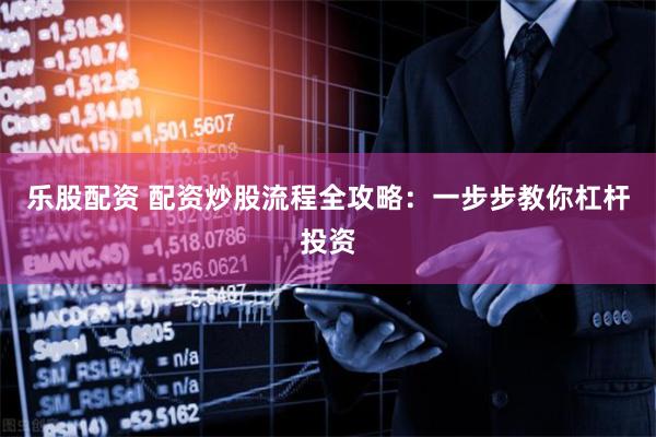 乐股配资 配资炒股流程全攻略：一步步教你杠杆投资