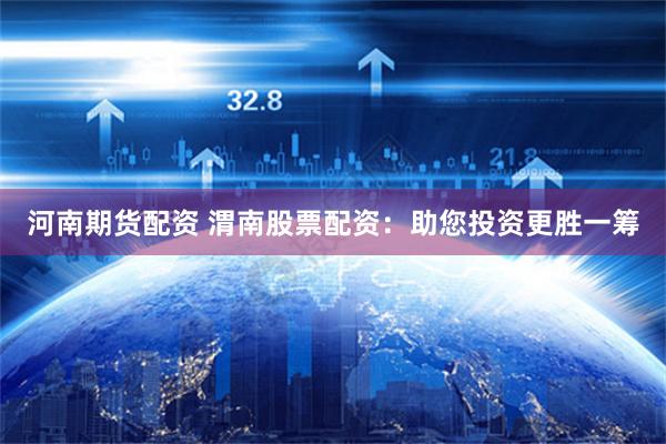 河南期货配资 渭南股票配资：助您投资更胜一筹