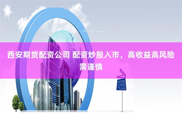 西安期货配资公司 配资炒股入市，高收益高风险需谨慎