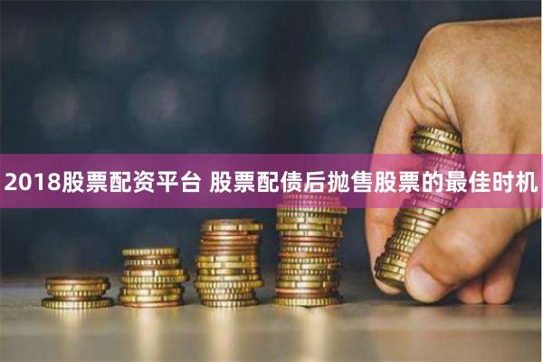 2018股票配资平台 股票配债后抛售股票的最佳时机