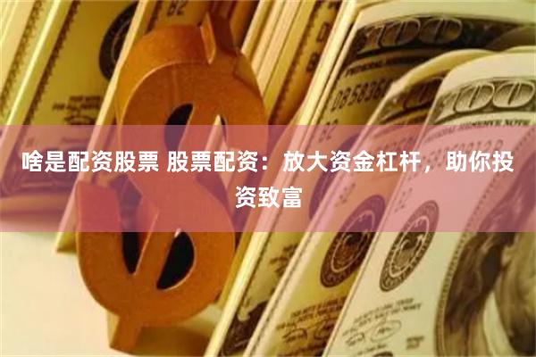 啥是配资股票 股票配资：放大资金杠杆，助你投资致富