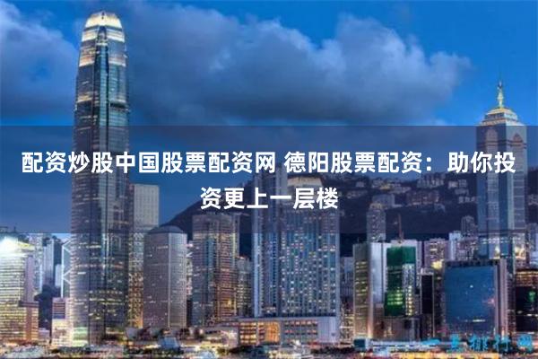 配资炒股中国股票配资网 德阳股票配资：助你投资更上一层楼