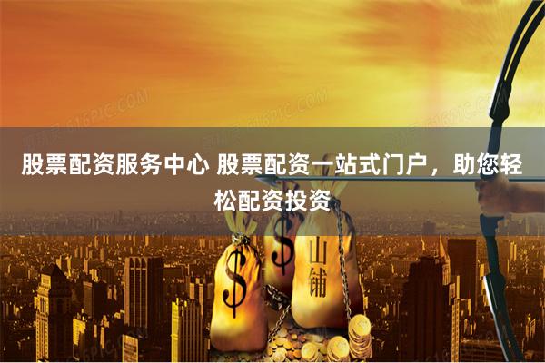 股票配资服务中心 股票配资一站式门户，助您轻松配资投资
