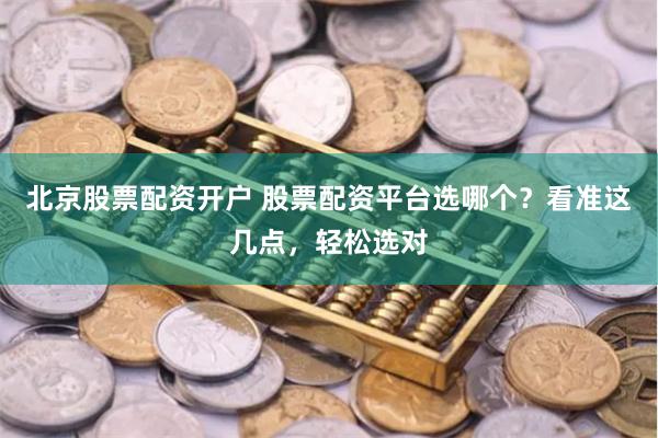 北京股票配资开户 股票配资平台选哪个？看准这几点，轻松选对