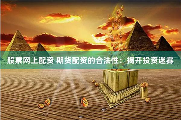 股票网上配资 期货配资的合法性：揭开投资迷雾