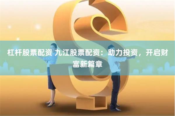 杠杆股票配资 九江股票配资：助力投资，开启财富新篇章