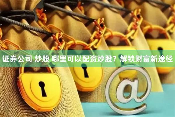 证券公司 炒股 哪里可以配资炒股？解锁财富新途径