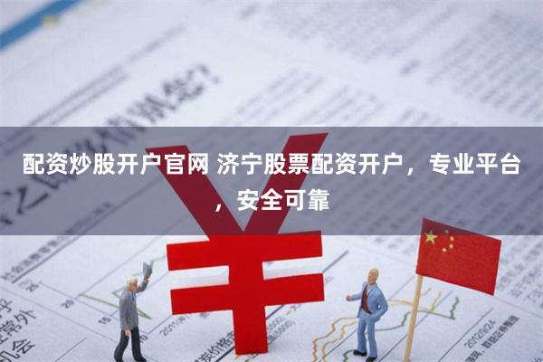配资炒股开户官网 济宁股票配资开户，专业平台，安全可靠