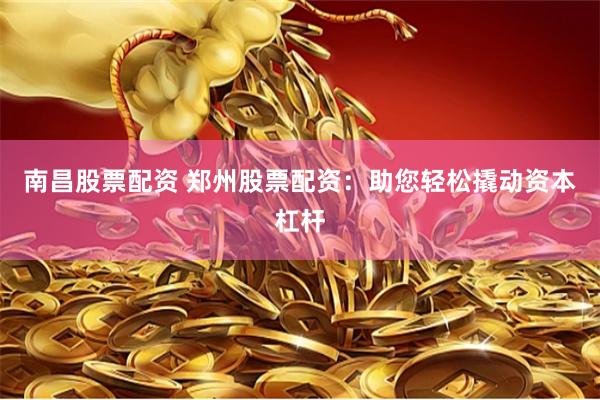 南昌股票配资 郑州股票配资：助您轻松撬动资本杠杆