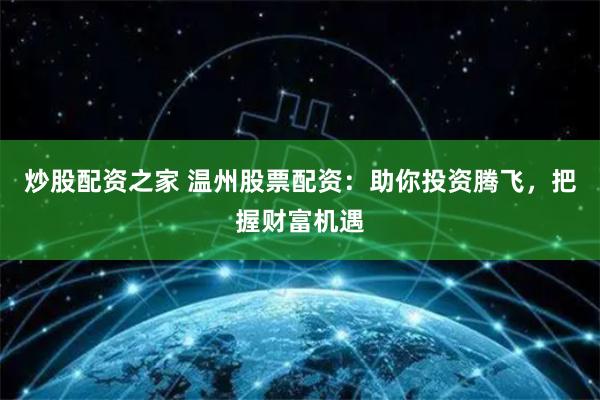 炒股配资之家 温州股票配资：助你投资腾飞，把握财富机遇
