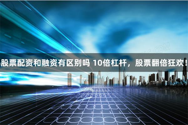 股票配资和融资有区别吗 10倍杠杆,股票翻倍狂欢!