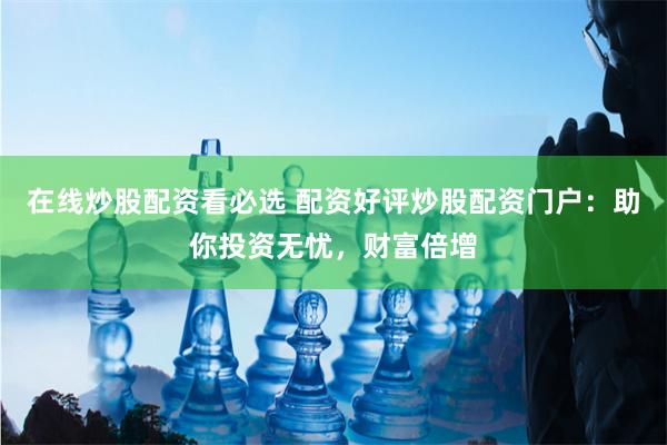 在线炒股配资看必选 配资好评炒股配资门户：助你投资无忧，财富倍增