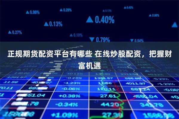 正规期货配资平台有哪些 在线炒股配资,把握财富机遇
