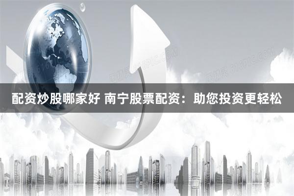 配资炒股哪家好 南宁股票配资:助您投资更轻松