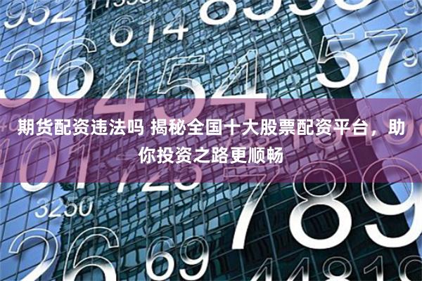 期货配资违法吗 揭秘全国十大股票配资平台,助你投资之路更顺畅