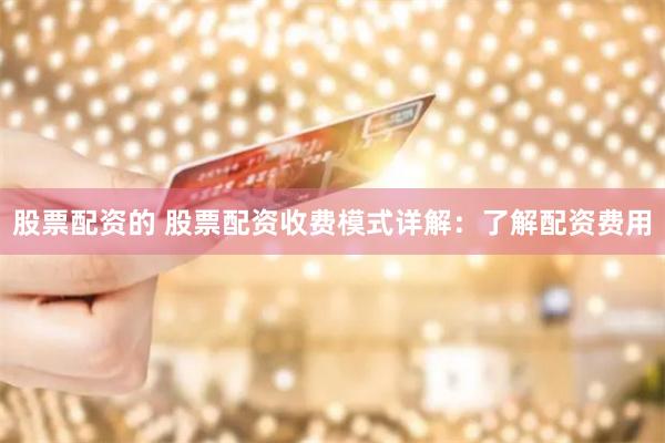 股票配资的 股票配资收费模式详解:了解配资费用
