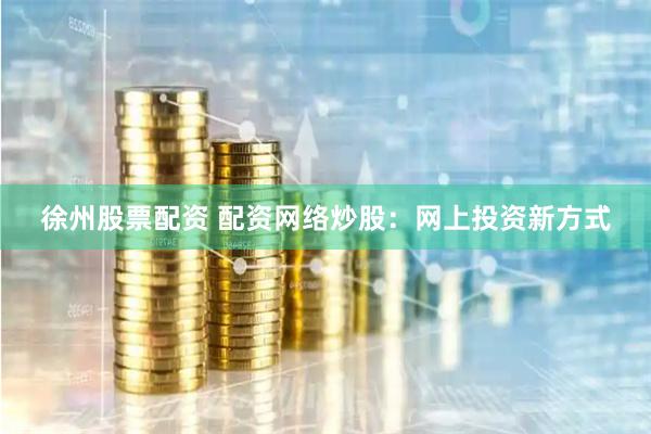 徐州股票配资 配资网络炒股:网上投资新方式