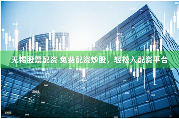 无锡股票配资 免费配资炒股,轻松入配资平台