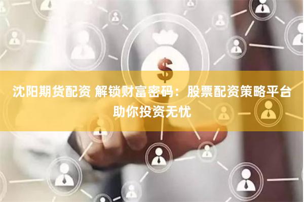 沈阳期货配资 解锁财富密码:股票配资策略平台助你投资无忧