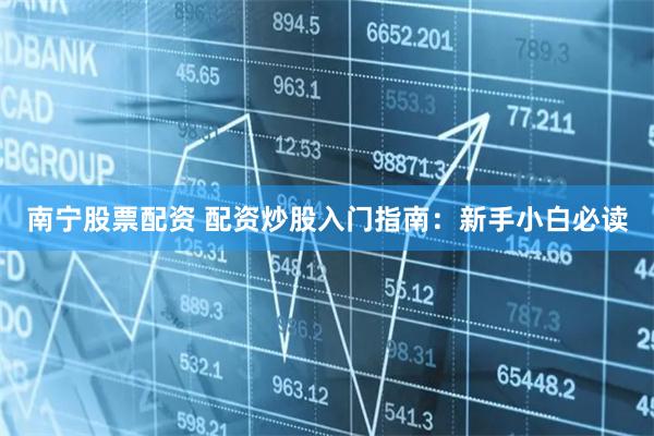 南宁股票配资 配资炒股入门指南:新手小白必读