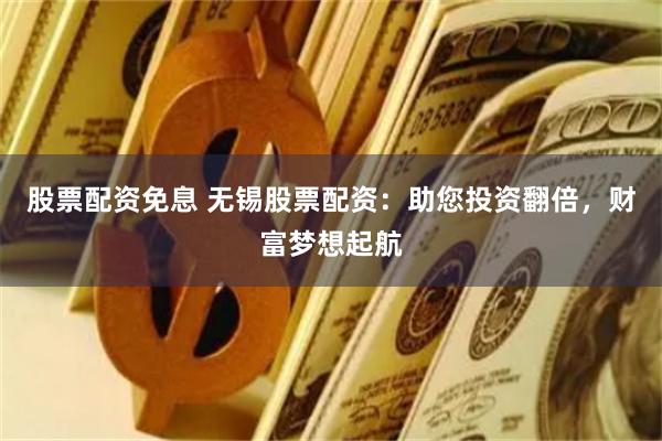 股票配资免息 无锡股票配资:助您投资翻倍,财富梦想起航
