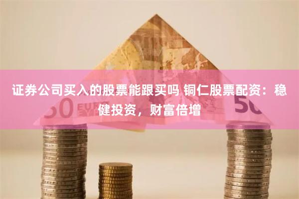 证券公司买入的股票能跟买吗 铜仁股票配资:稳健投资,财富倍增