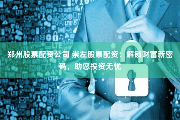 郑州股票配资公司 崇左股票配资:解锁财富新密码,助您投资无忧