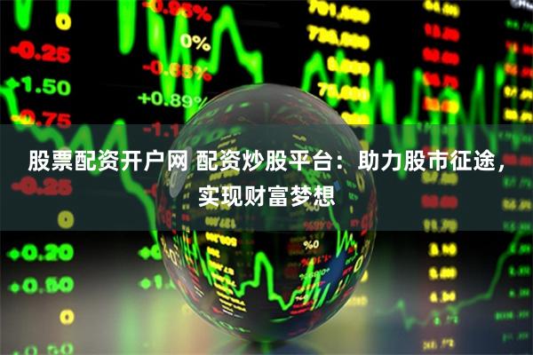 股票配资开户网 配资炒股平台:助力股市征途,实现财富梦想