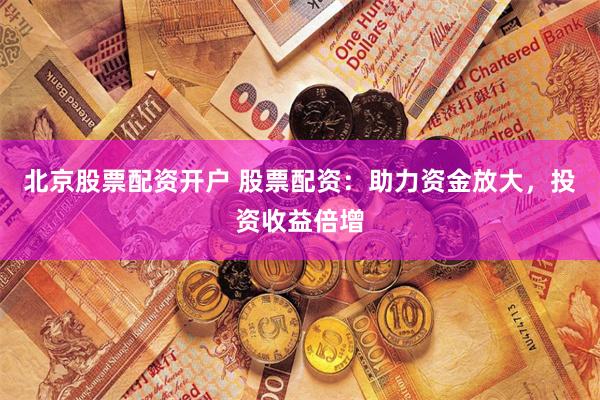 北京股票配资开户 股票配资:助力资金放大,投资收益倍增