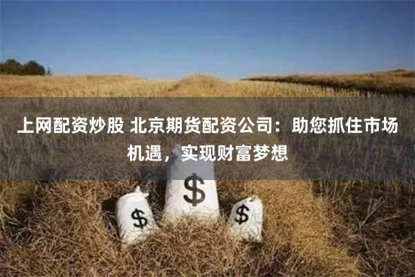 上网配资炒股 北京期货配资公司:助您抓住市场机遇,实现财富梦想