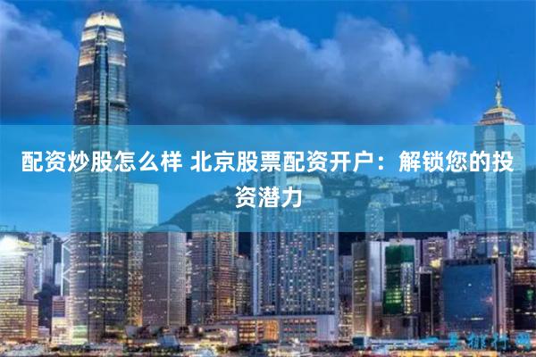 配资炒股怎么样 北京股票配资开户:解锁您的投资潜力