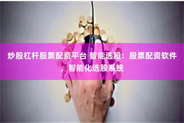 炒股杠杆股票配资平台 智能选股:股票配资软件,智能化选股系统