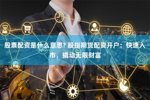 股票配资是什么意思? 股指期货配资开户:快速入市,撬动无限财富
