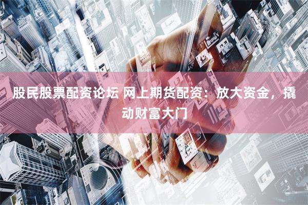 股民股票配资论坛 网上期货配资:放大资金,撬动财富大门
